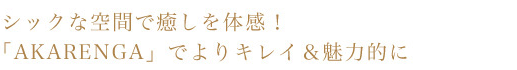 シックな空間で癒しを体験！「AKARENGA]でよりキレイ＆魅力的に